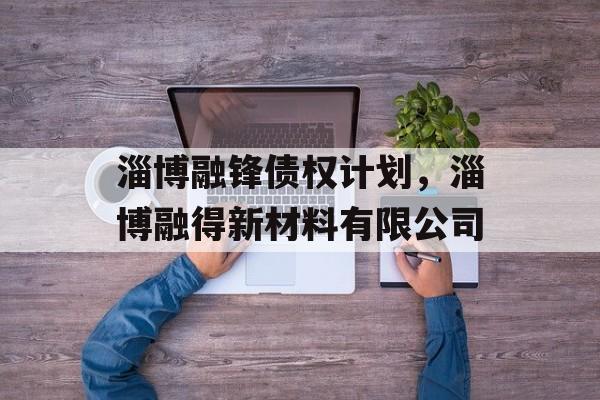 淄博融锋债权计划，淄博融得新材料有限公司