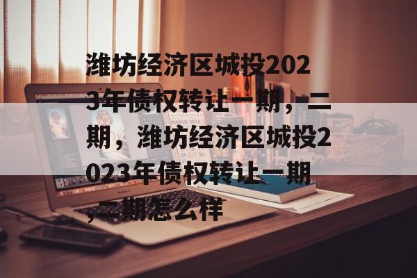 潍坊经济区城投2023年债权转让一期，二期，潍坊经济区城投2023年债权转让一期,二期怎么样