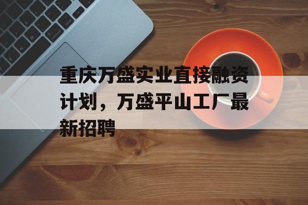 重庆万盛实业直接融资计划，万盛平山工厂最新招聘