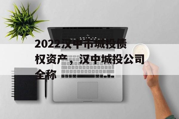 2022汉中市城投债权资产，汉中城投公司全称