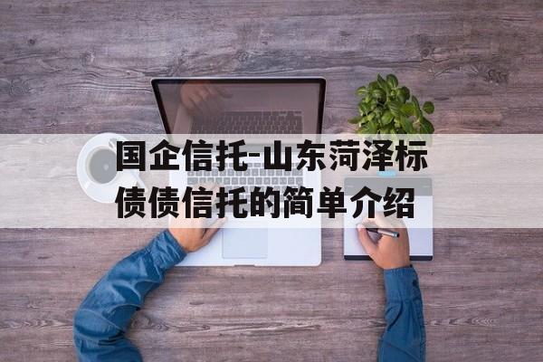 国企信托-山东菏泽标债债信托的简单介绍