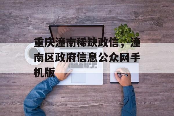 重庆潼南稀缺政信，潼南区政府信息公众网手机版