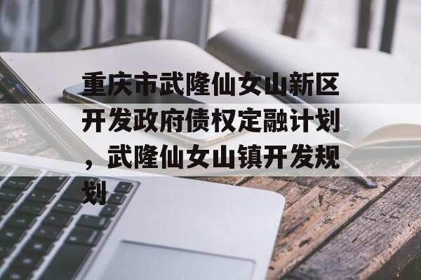 重庆市武隆仙女山新区开发政府债权定融计划，武隆仙女山镇开发规划