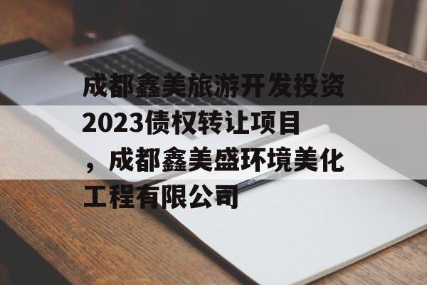 成都鑫美旅游开发投资2023债权转让项目，成都鑫美盛环境美化工程有限公司