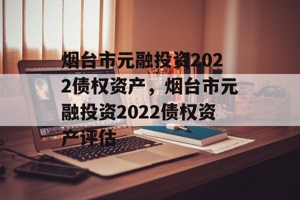 烟台市元融投资2022债权资产，烟台市元融投资2022债权资产评估