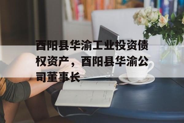 酉阳县华渝工业投资债权资产，酉阳县华渝公司董事长