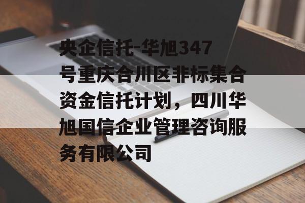 央企信托-华旭347号重庆合川区非标集合资金信托计划，四川华旭国信企业管理咨询服务有限公司