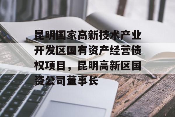 昆明国家高新技术产业开发区国有资产经营债权项目，昆明高新区国资公司董事长