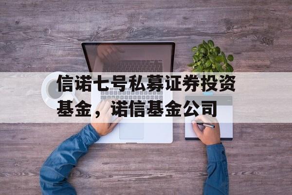 信诺七号私募证券投资基金，诺信基金公司