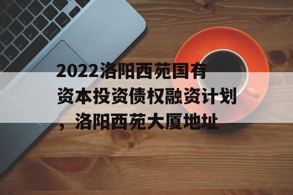 2022洛阳西苑国有资本投资债权融资计划，洛阳西苑大厦地址