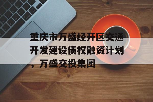 重庆市万盛经开区交通开发建设债权融资计划，万盛交投集团