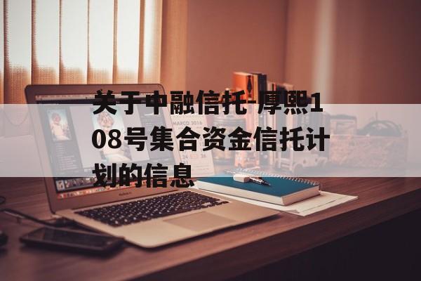 关于中融信托-厚熙108号集合资金信托计划的信息