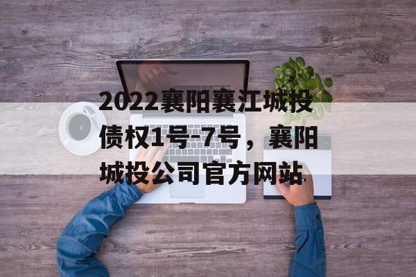 2022襄阳襄江城投债权1号-7号，襄阳城投公司官方网站