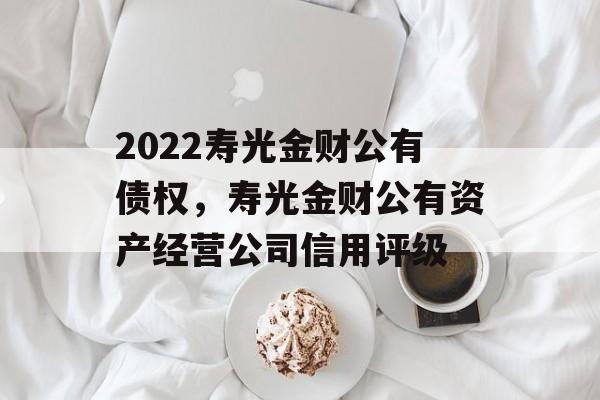 2022寿光金财公有债权，寿光金财公有资产经营公司信用评级