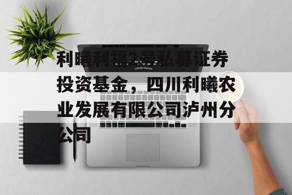 利曦利福2号私募证券投资基金，四川利曦农业发展有限公司泸州分公司