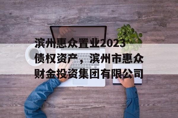 滨州惠众置业2023债权资产，滨州市惠众财金投资集团有限公司