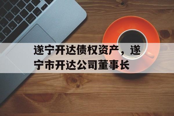 遂宁开达债权资产，遂宁市开达公司董事长