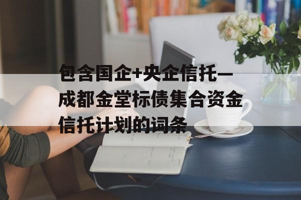 包含国企+央企信托—成都金堂标债集合资金信托计划的词条