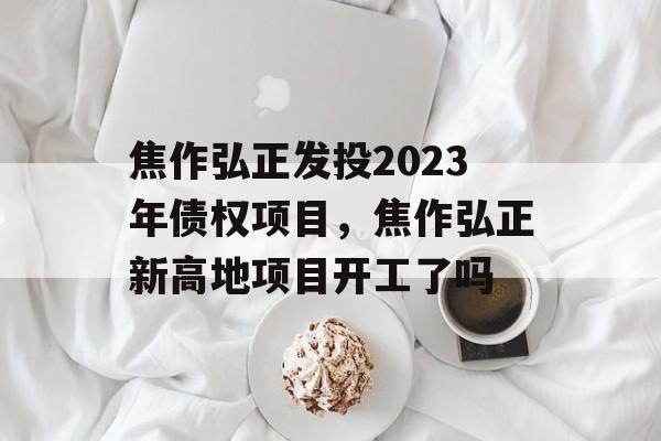 焦作弘正发投2023年债权项目，焦作弘正新高地项目开工了吗