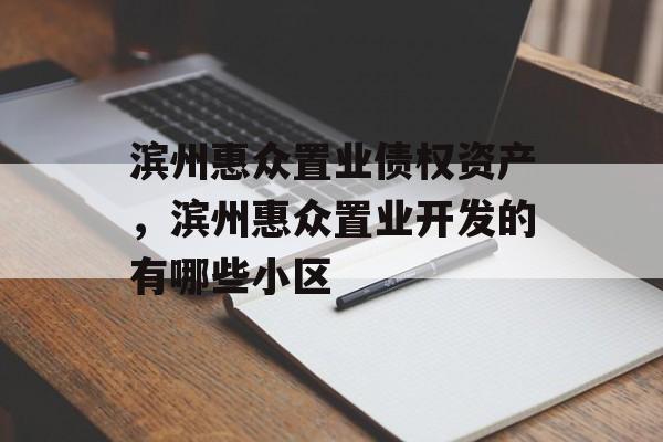 滨州惠众置业债权资产，滨州惠众置业开发的有哪些小区