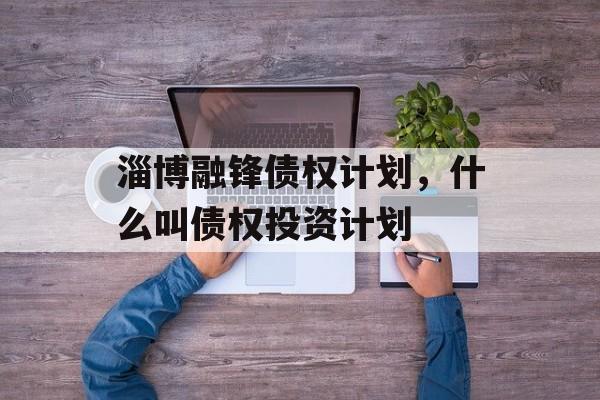 淄博融锋债权计划，什么叫债权投资计划