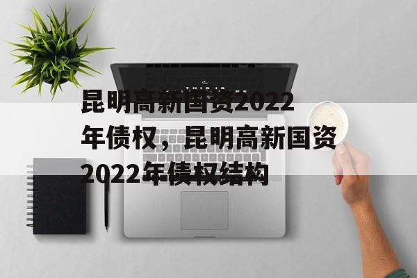 昆明高新国资2022年债权，昆明高新国资2022年债权结构