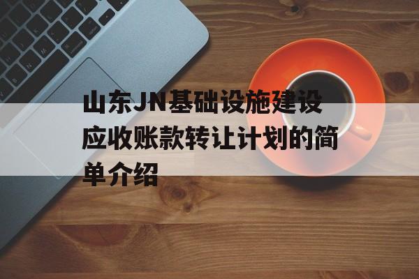 山东JN基础设施建设应收账款转让计划的简单介绍