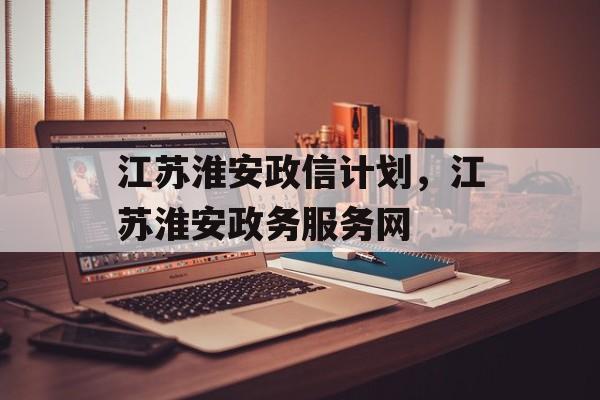 江苏淮安政信计划，江苏淮安政务服务网