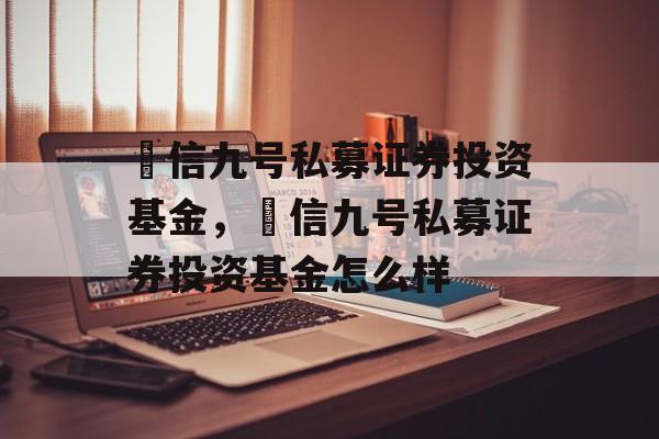 璟信九号私募证券投资基金，璟信九号私募证券投资基金怎么样