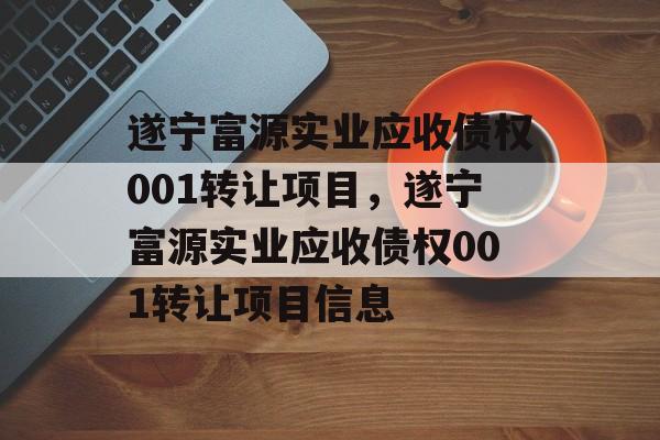 遂宁富源实业应收债权001转让项目，遂宁富源实业应收债权001转让项目信息