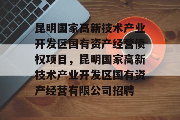 昆明国家高新技术产业开发区国有资产经营债权项目，昆明国家高新技术产业开发区国有资产经营有限公司招聘