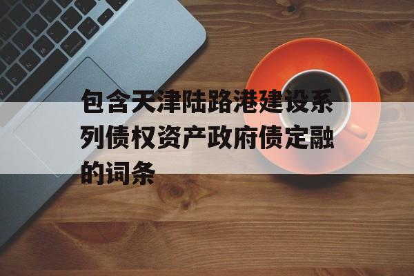 包含天津陆路港建设系列债权资产政府债定融的词条