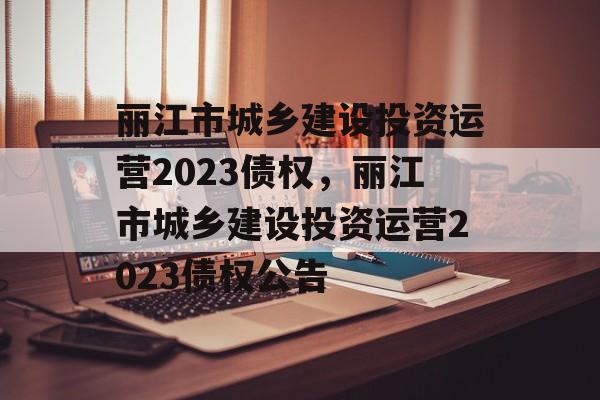 丽江市城乡建设投资运营2023债权，丽江市城乡建设投资运营2023债权公告