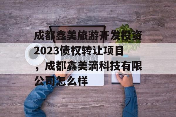 成都鑫美旅游开发投资2023债权转让项目，成都鑫美滴科技有限公司怎么样