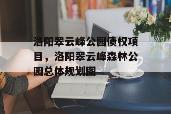 洛阳翠云峰公园债权项目，洛阳翠云峰森林公园总体规划图