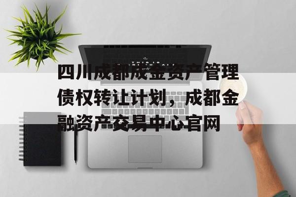 四川成都成金资产管理债权转让计划，成都金融资产交易中心官网