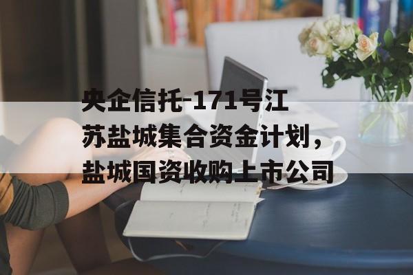 央企信托-171号江苏盐城集合资金计划，盐城国资收购上市公司