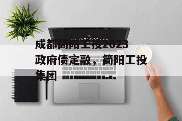 成都简阳工投2023政府债定融，简阳工投集团