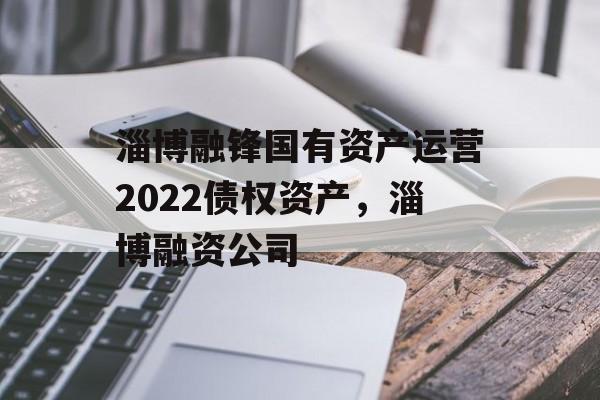 淄博融锋国有资产运营2022债权资产，淄博融资公司