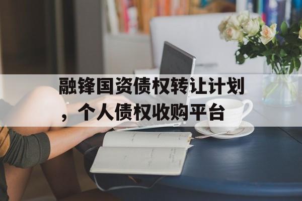 融锋国资债权转让计划，个人债权收购平台