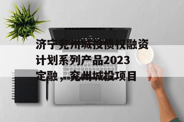 济宁兖州城投债权融资计划系列产品2023定融，兖州城投项目