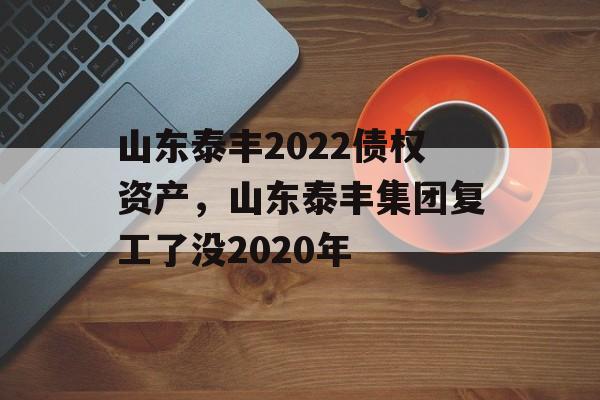 山东泰丰2022债权资产，山东泰丰集团复工了没2020年