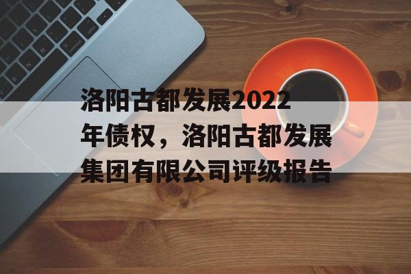 洛阳古都发展2022年债权，洛阳古都发展集团有限公司评级报告