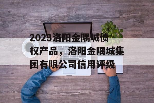 2023洛阳金隅城债权产品，洛阳金隅城集团有限公司信用评级