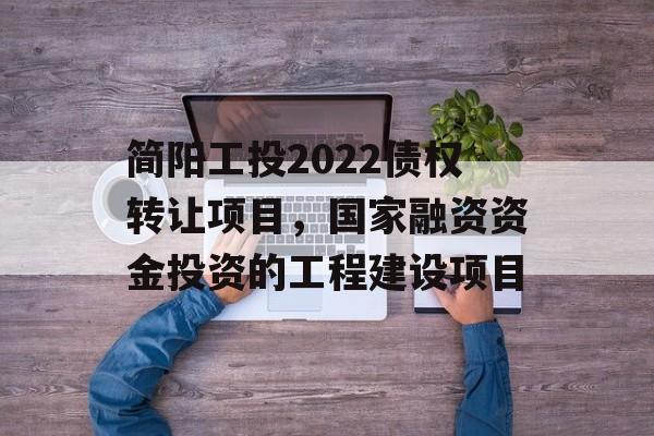 简阳工投2022债权转让项目，国家融资资金投资的工程建设项目