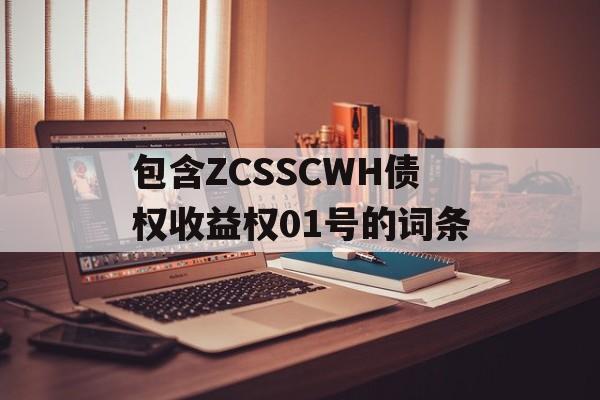 包含ZCSSCWH债权收益权01号的词条