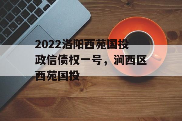 2022洛阳西苑国投政信债权一号，涧西区西苑国投