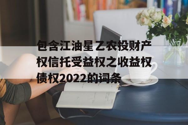 包含江油星乙农投财产权信托受益权之收益权债权2022的词条