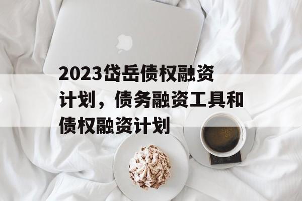 2023岱岳债权融资计划，债务融资工具和债权融资计划