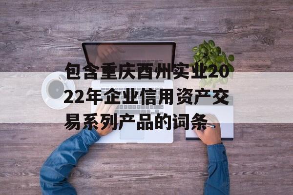 包含重庆酉州实业2022年企业信用资产交易系列产品的词条